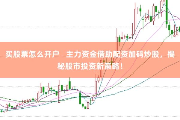 买股票怎么开户   主力资金借助配资加码炒股，揭秘股市投资新策略！