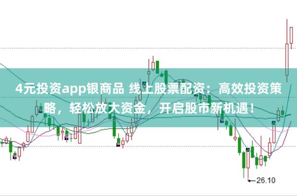 4元投资app银商品 线上股票配资：高效投资策略，轻松放大资金，开启股市新机遇！
