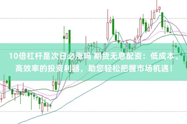 10倍杠杆是次日必涨吗 期货无息配资：低成本、高效率的投资利器，助您轻松把握市场机遇！