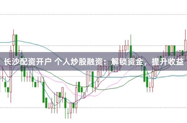 长沙配资开户 个人炒股融资：解锁资金，提升收益