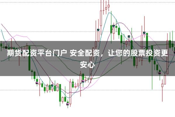 期货配资平台门户 安全配资，让您的股票投资更安心