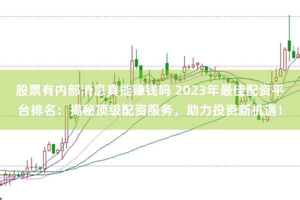 股票有内部消息真能赚钱吗 2023年最佳配资平台排名：揭秘顶级配资服务，助力投资新机遇！