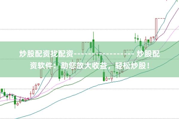 炒股配资找配资----------------- 炒股配资软件：助您放大收益，轻松炒股！