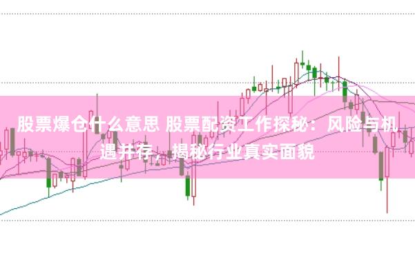 股票爆仓什么意思 股票配资工作探秘：风险与机遇并存，揭秘行业真实面貌