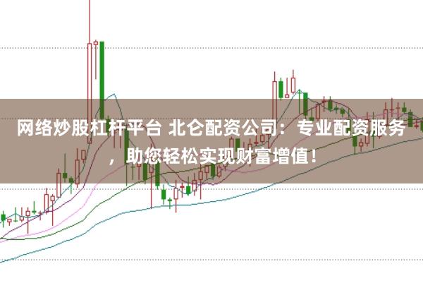 网络炒股杠杆平台 北仑配资公司：专业配资服务，助您轻松实现财富增值！
