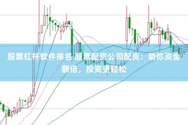 股票杠杆软件排名 股票配资公司配资：助你资金翻倍，投资更轻松