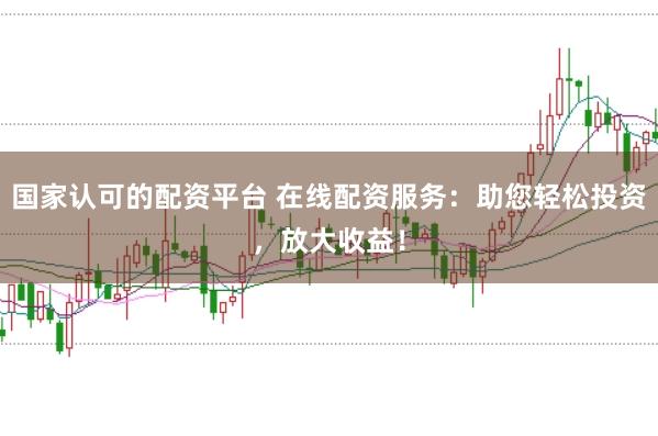 国家认可的配资平台 在线配资服务：助您轻松投资，放大收益！