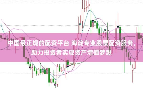 中国最正规的配资平台 海淀专业股票配资服务，助力投资者实现资产增值梦想