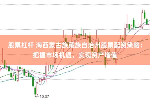 股票杠杆 海西蒙古族藏族自治州股票配资策略：把握市场机遇，实现资产增值