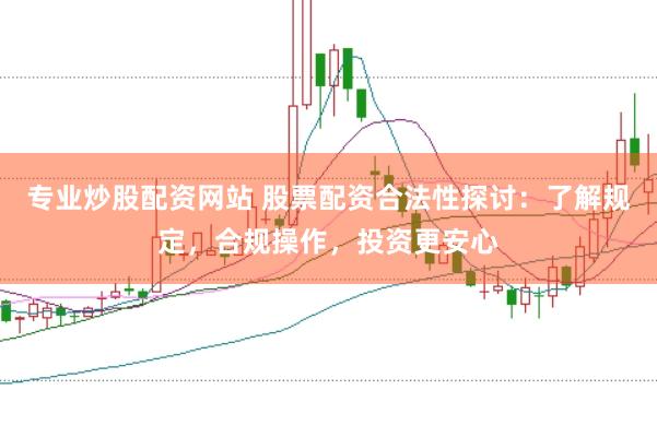 专业炒股配资网站 股票配资合法性探讨：了解规定，合规操作，投资更安心