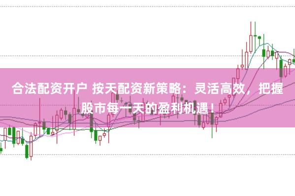 合法配资开户 按天配资新策略：灵活高效，把握股市每一天的盈利机遇！
