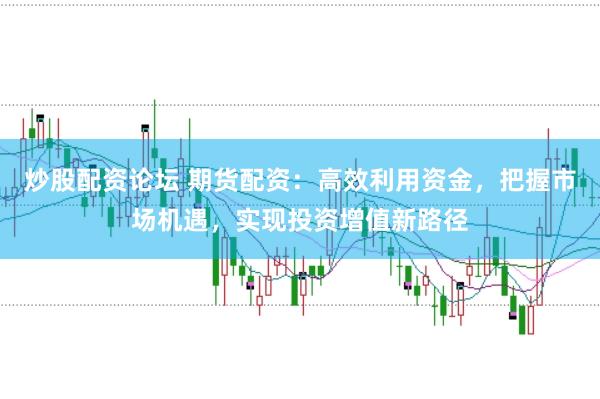 炒股配资论坛 期货配资：高效利用资金，把握市场机遇，实现投资增值新路径