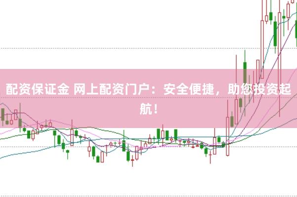 配资保证金 网上配资门户：安全便捷，助您投资起航！