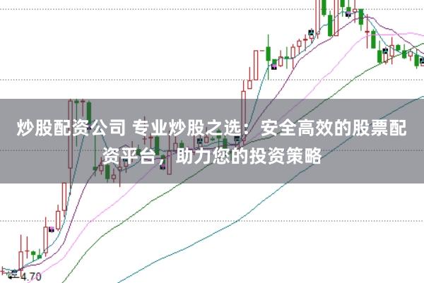 炒股配资公司 专业炒股之选：安全高效的股票配资平台，助力您的投资策略