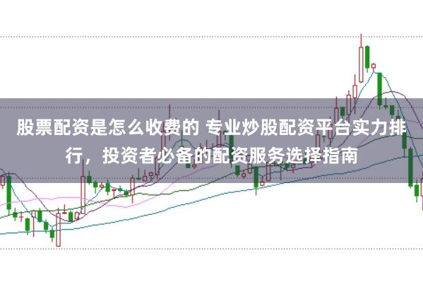 股票配资是怎么收费的 专业炒股配资平台实力排行，投资者必备的配资服务选择指南