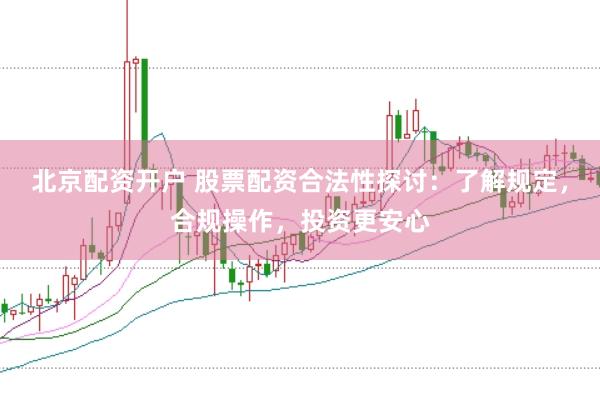 北京配资开户 股票配资合法性探讨：了解规定，合规操作，投资更安心