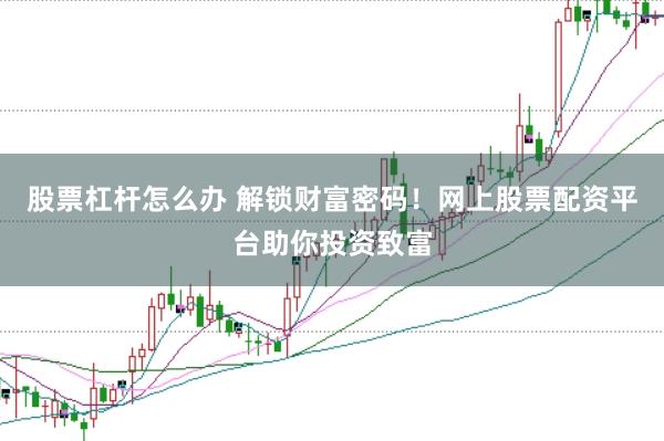 股票杠杆怎么办 解锁财富密码！网上股票配资平台助你投资致富