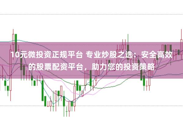 10元微投资正规平台 专业炒股之选：安全高效的股票配资平台，助力您的投资策略