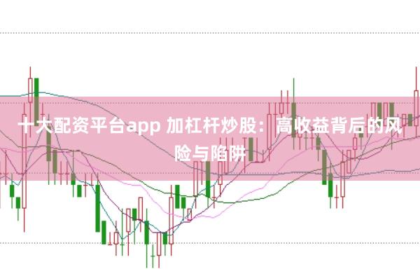 十大配资平台app 加杠杆炒股：高收益背后的风险与陷阱