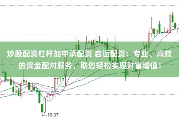 炒股配资杠杆加中承配资 启运配资：专业、高效的资金配对服务，助您轻松实现财富增值！