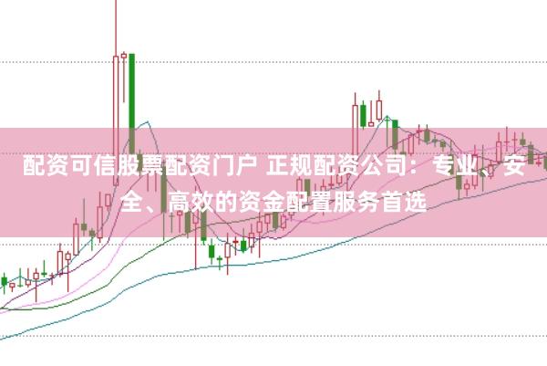 配资可信股票配资门户 正规配资公司：专业、安全、高效的资金配置服务首选