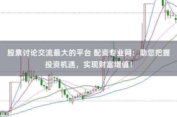 股票讨论交流最大的平台 配资专业网：助您把握投资机遇，实现财富增值！