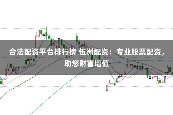 合法配资平台排行榜 伍洲配资：专业股票配资，助您财富增值
