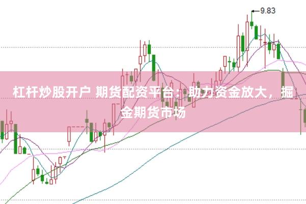 杠杆炒股开户 期货配资平台：助力资金放大，掘金期货市场