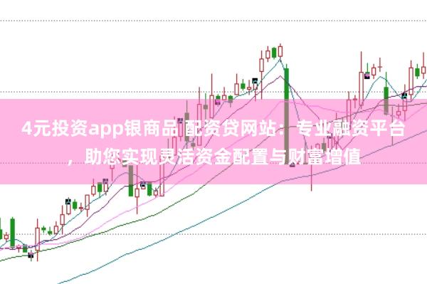 4元投资app银商品 配资贷网站：专业融资平台，助您实现灵活资金配置与财富增值