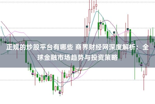 正规的炒股平台有哪些 商界财经网深度解析：全球金融市场趋势与投资策略