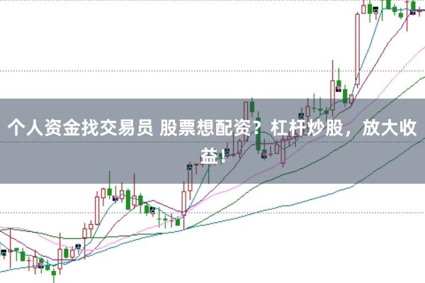 个人资金找交易员 股票想配资？杠杆炒股，放大收益！