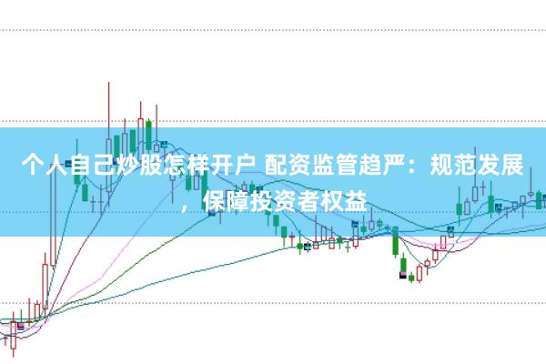 个人自己炒股怎样开户 配资监管趋严：规范发展，保障投资者权益