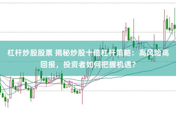 杠杆炒股股票 揭秘炒股十倍杠杆策略：高风险高回报，投资者如何把握机遇？