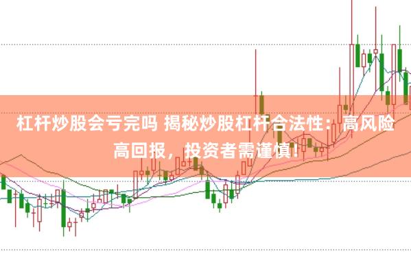 杠杆炒股会亏完吗 揭秘炒股杠杆合法性：高风险高回报，投资者需谨慎！
