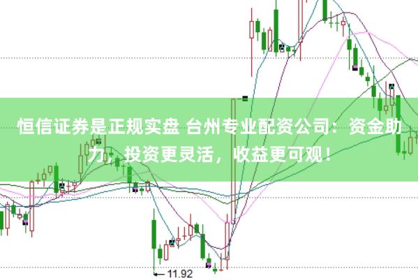 恒信证券是正规实盘 台州专业配资公司：资金助力，投资更灵活，收益更可观！
