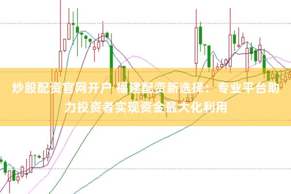 炒股配资官网开户 福建配资新选择：专业平台助力投资者实现资金最大化利用