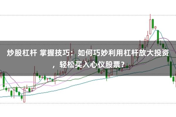 炒股杠杆 掌握技巧：如何巧妙利用杠杆放大投资，轻松买入心仪股票？