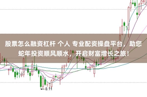 股票怎么融资杠杆 个人 专业配资操盘平台，助您蛇年投资顺风顺水，开启财富增长之旅！