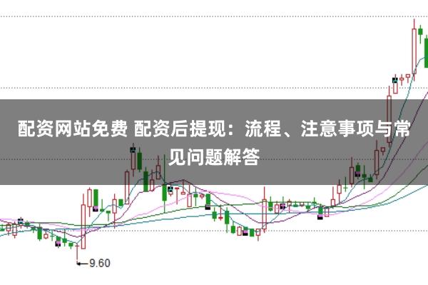 配资网站免费 配资后提现：流程、注意事项与常见问题解答