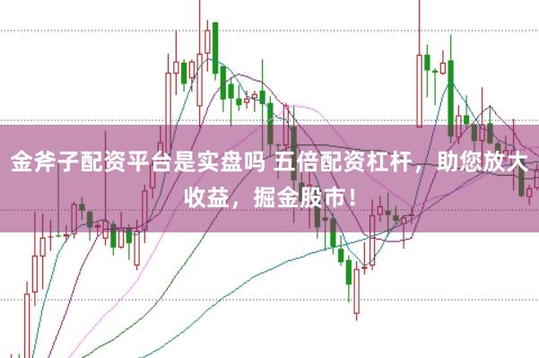 金斧子配资平台是实盘吗 五倍配资杠杆，助您放大收益，掘金股市！