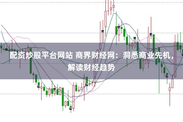 配资炒股平台网站 商界财经网：洞悉商业先机，解读财经趋势