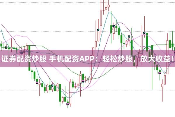 证券配资炒股 手机配资APP：轻松炒股，放大收益！