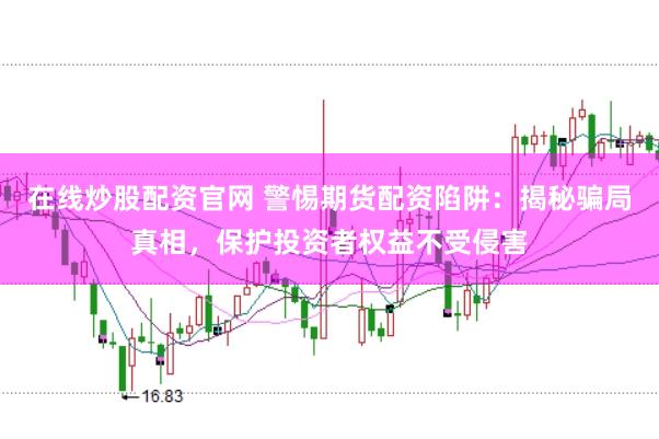 在线炒股配资官网 警惕期货配资陷阱：揭秘骗局真相，保护投资者权益不受侵害