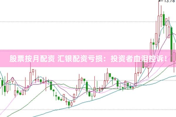 股票按月配资 汇银配资亏损：投资者血泪控诉！