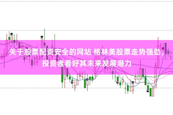 关于股票配资安全的网站 格林美股票走势强劲，投资者看好其未来发展潜力