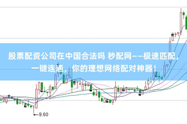 股票配资公司在中国合法吗 秒配网——极速匹配，一键连通，你的理想网络配对神器！
