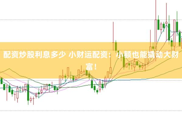 配资炒股利息多少 小财运配资：小额也能撬动大财富！