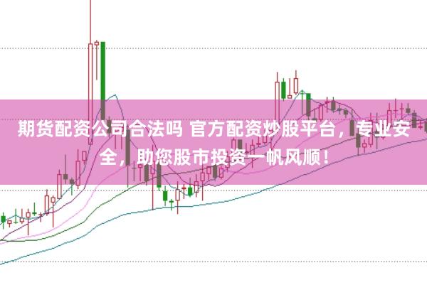 期货配资公司合法吗 官方配资炒股平台，专业安全，助您股市投资一帆风顺！