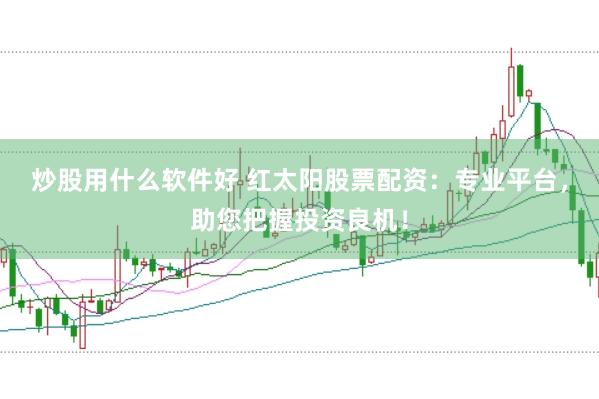 炒股用什么软件好 红太阳股票配资：专业平台，助您把握投资良机！