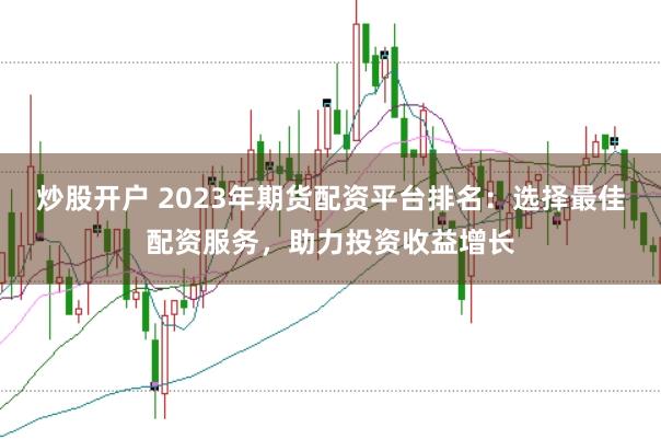 炒股开户 2023年期货配资平台排名：选择最佳配资服务，助力投资收益增长